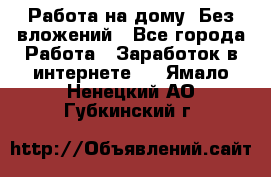 Работа на дому..Без вложений - Все города Работа » Заработок в интернете   . Ямало-Ненецкий АО,Губкинский г.